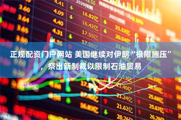 正规配资门户网站 美国继续对伊朗“极限施压”，祭出新制裁以限制石油贸易
