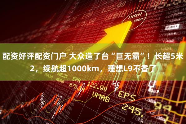 配资好评配资门户 大众造了台“巨无霸”！长超5米2，续航超1000km，理想L9不香了